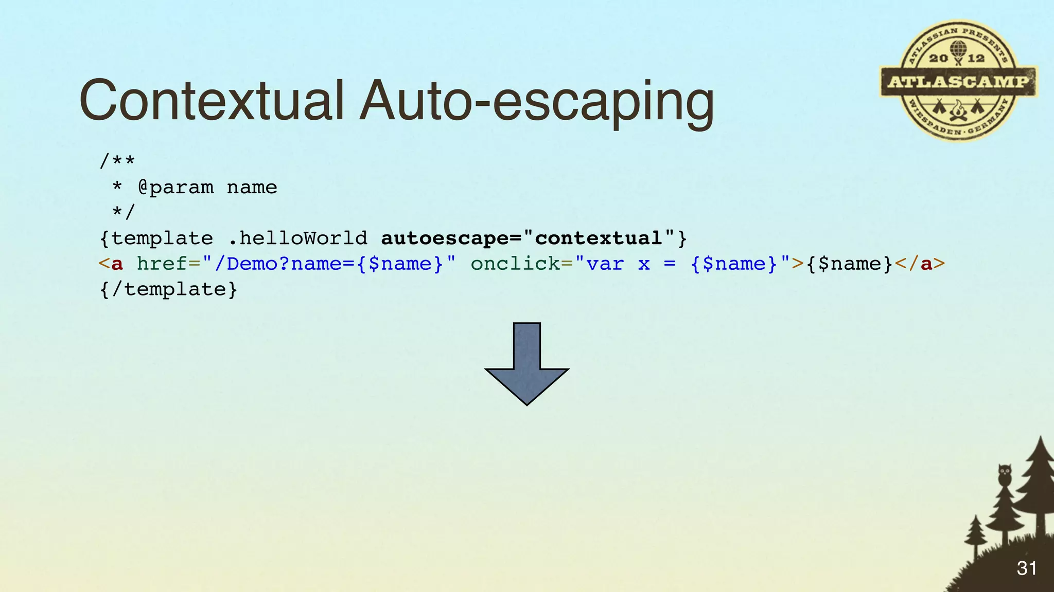 Contextual Auto-escaping
/**
 * @param name
 */
{template .helloWorld autoescape="contextual"}
<a href="/Demo?name={$name}" onclick="var x = {$name}">{$name}</a>
{/template}




                                                                     31
 