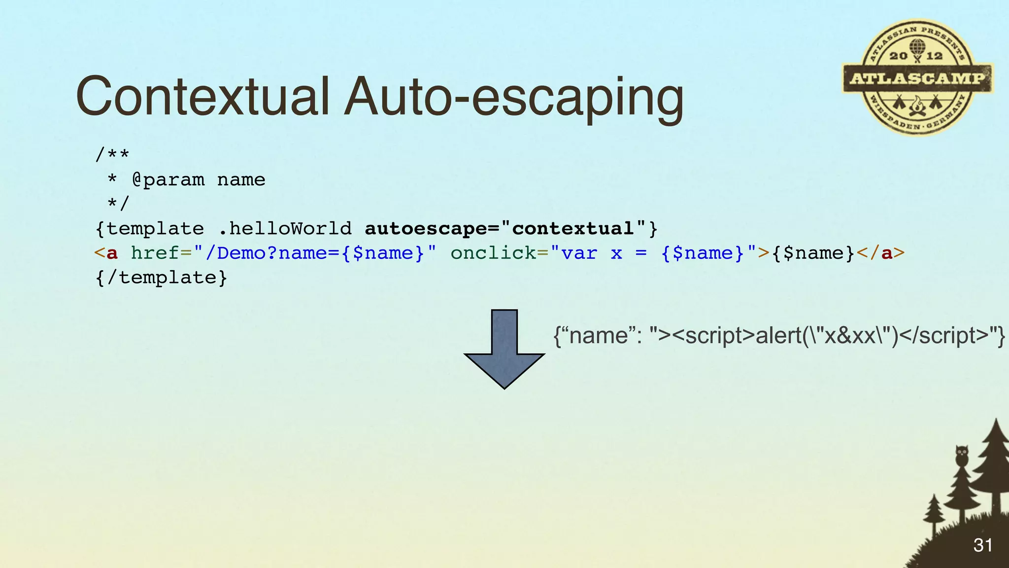 Contextual Auto-escaping
/**
 * @param name
 */
{template .helloWorld autoescape="contextual"}
<a href="/Demo?name={$name}" onclick="var x = {$name}">{$name}</a>
{/template}

                                     {“name”: "><script>alert("x&xx")</script>"}




                                                                              31
 