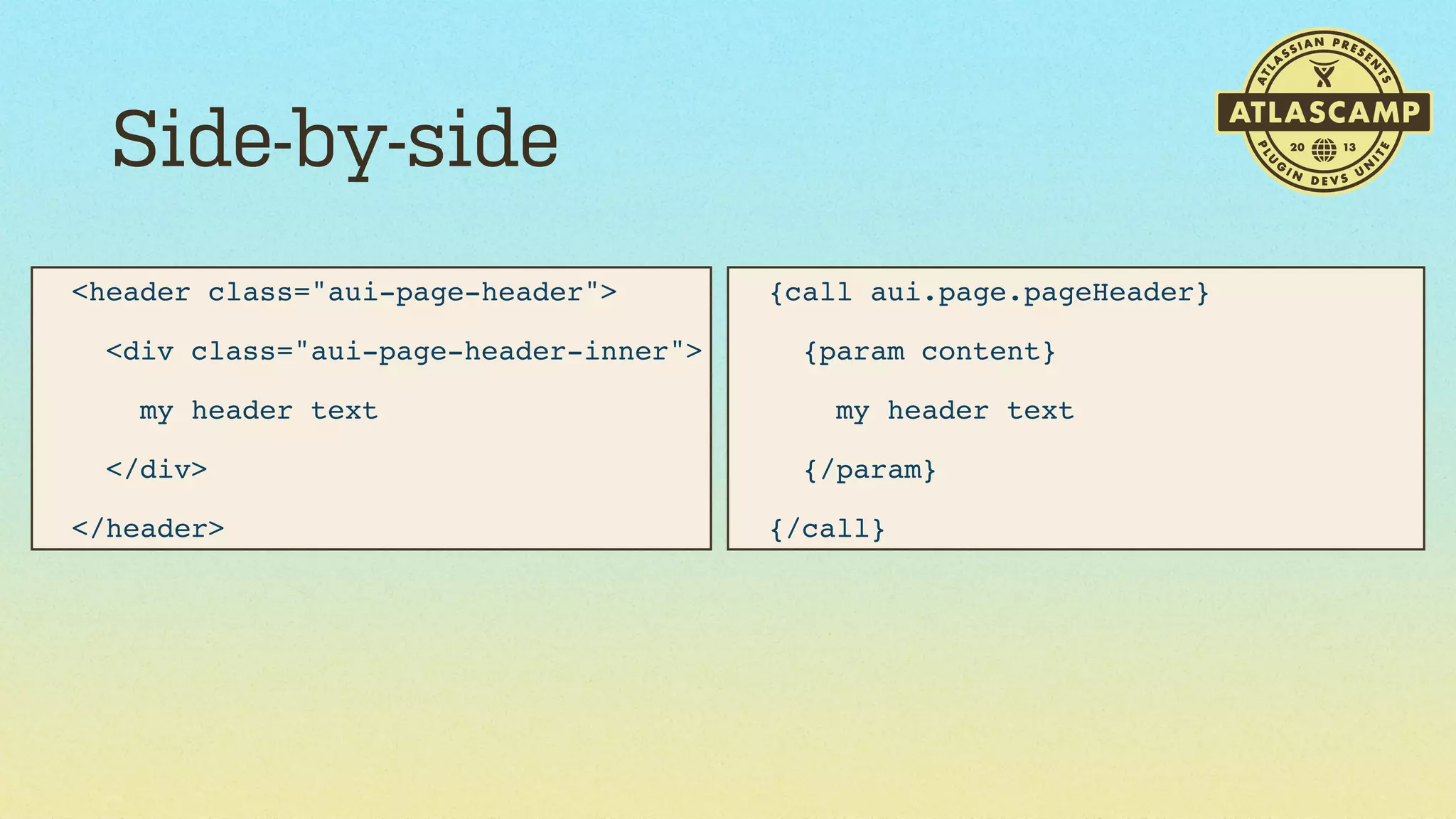Side-by-side
<header class="aui-page-header">

{call aui.page.pageHeader}

  <div class="aui-page-header-inner">

  {param content}

    my header text

    my header text

  </div>

  {/param}

</header>

{/call}

 