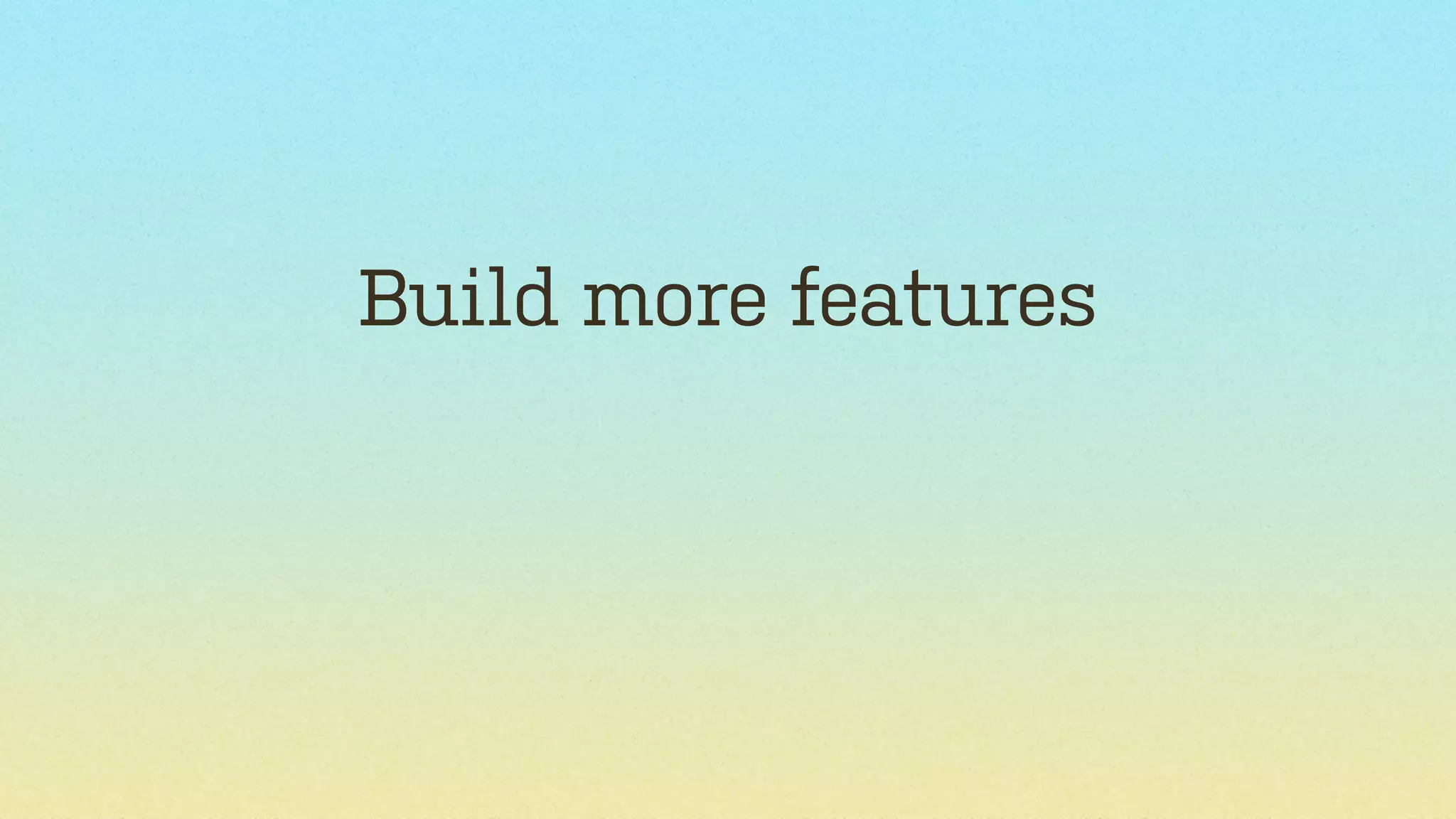 Build more features

 