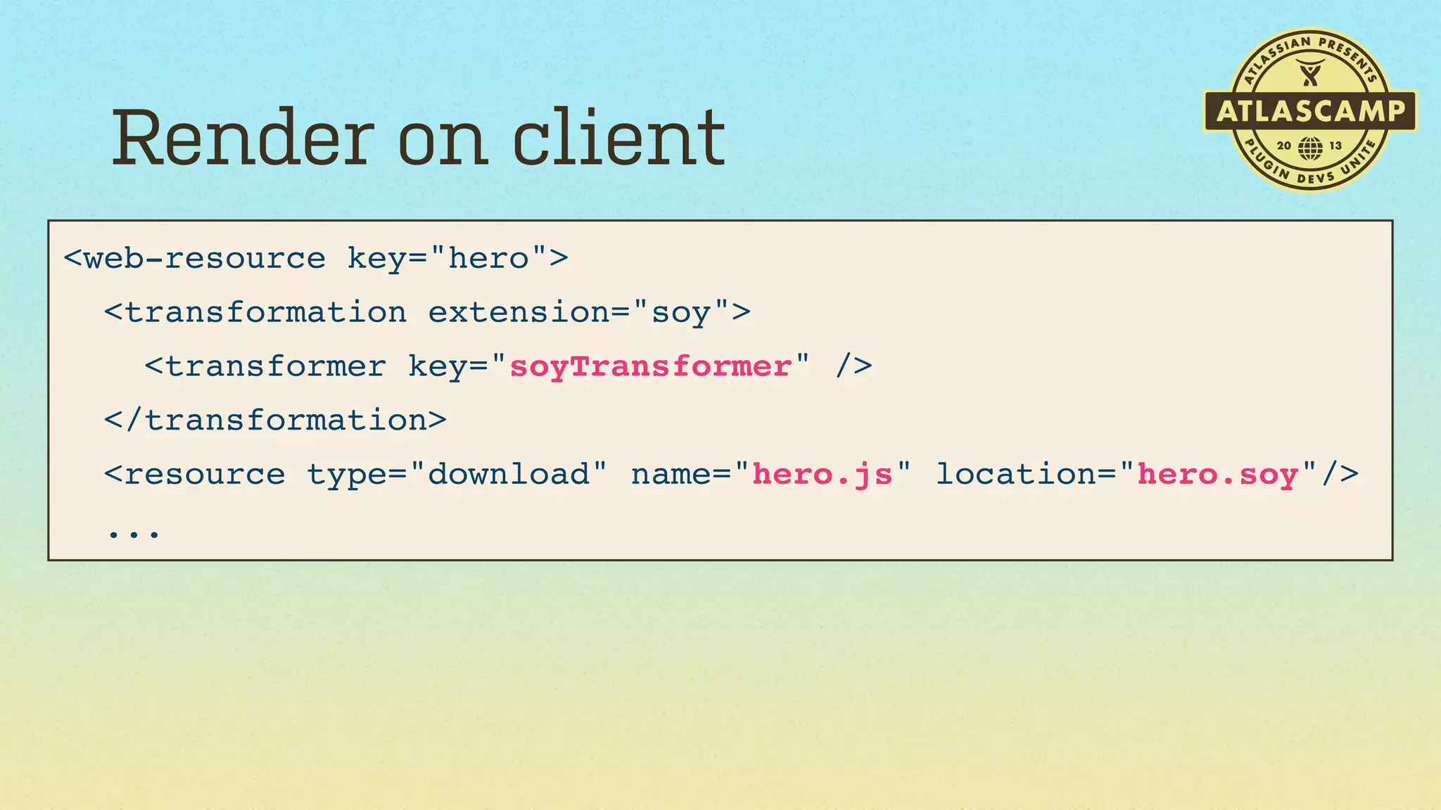Render on client
<web-resource key="hero">
<transformation extension="soy">
<transformer key="soyTransformer" />
</transformation>
<resource type="download" name="hero.js" location="hero.soy"/>
...

 