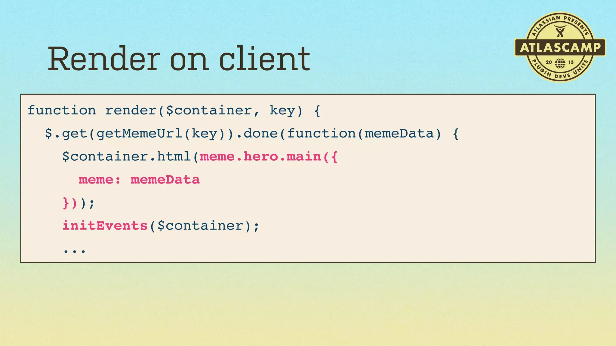 Render on client
function render($container, key) {
$.get(getMemeUrl(key)).done(function(memeData) {
$container.html(meme.hero.main({
meme: memeData
}));
initEvents($container);
...

 