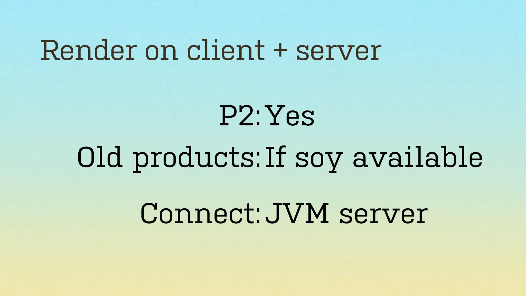 Render on client + server
P2: Yes
Old products: If soy available
Connect: JVM server

 