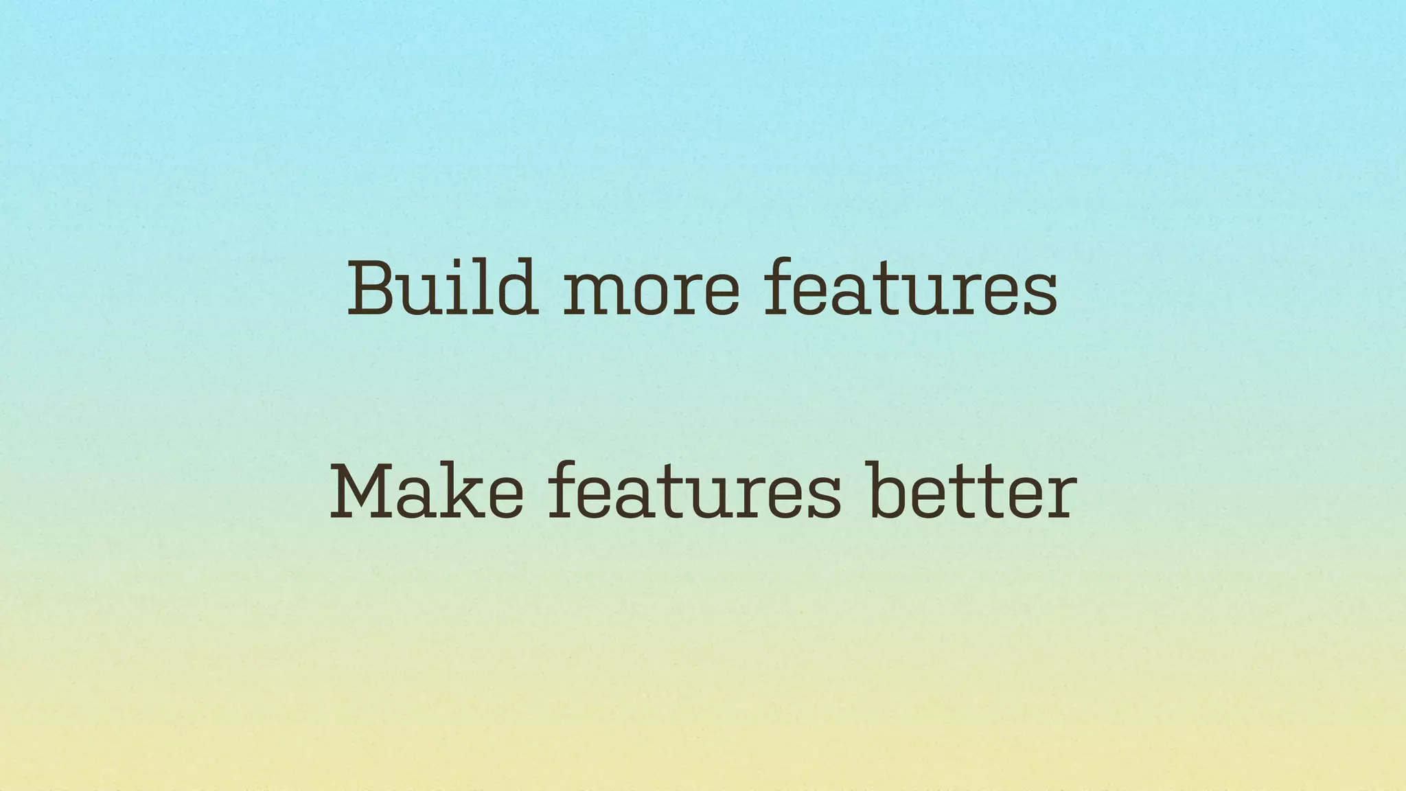 Build more features
Make features better

 