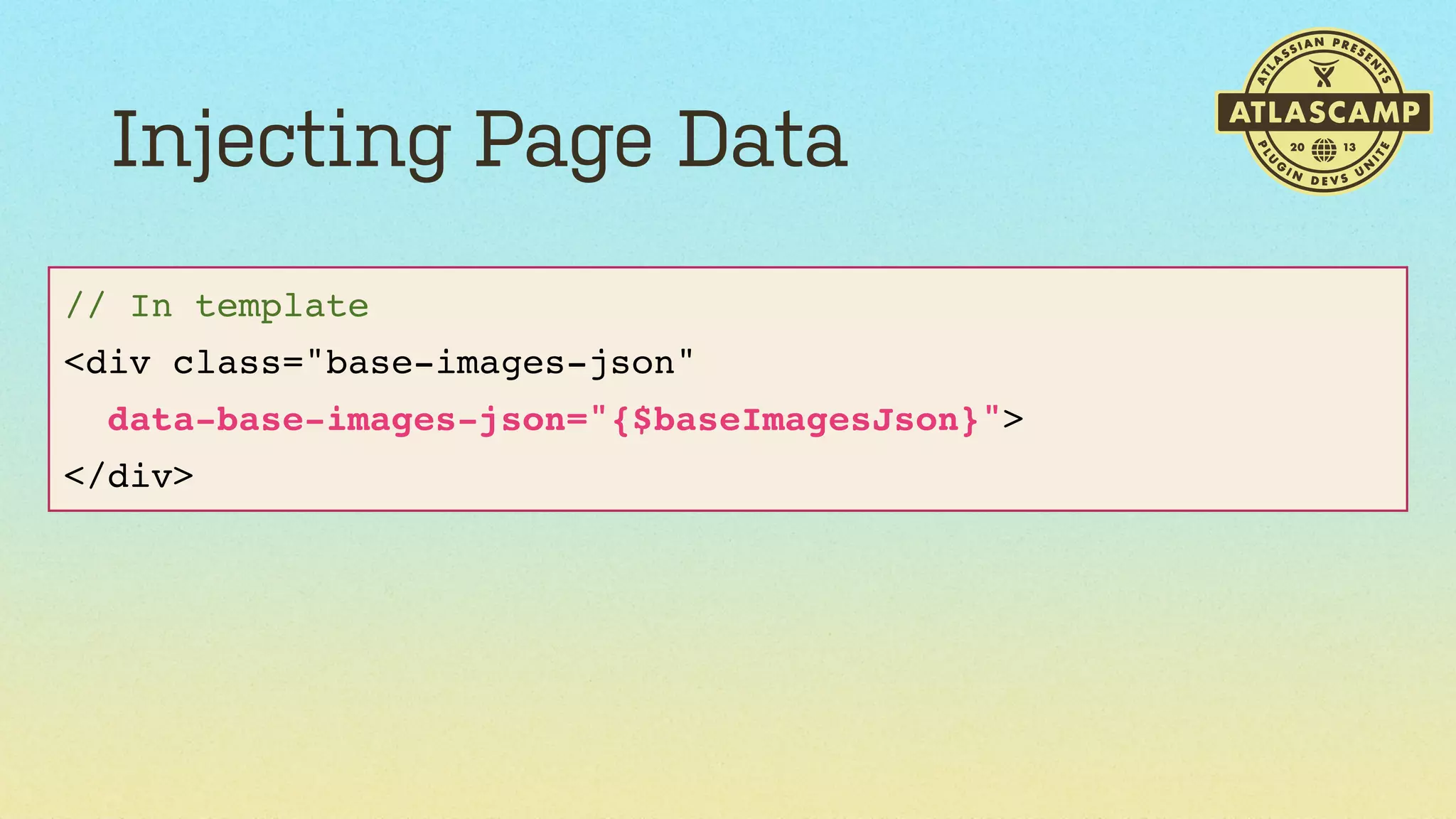 Injecting Page Data
// In template
<div class="base-images-json"
data-base-images-json="{$baseImagesJson}">
</div>

 