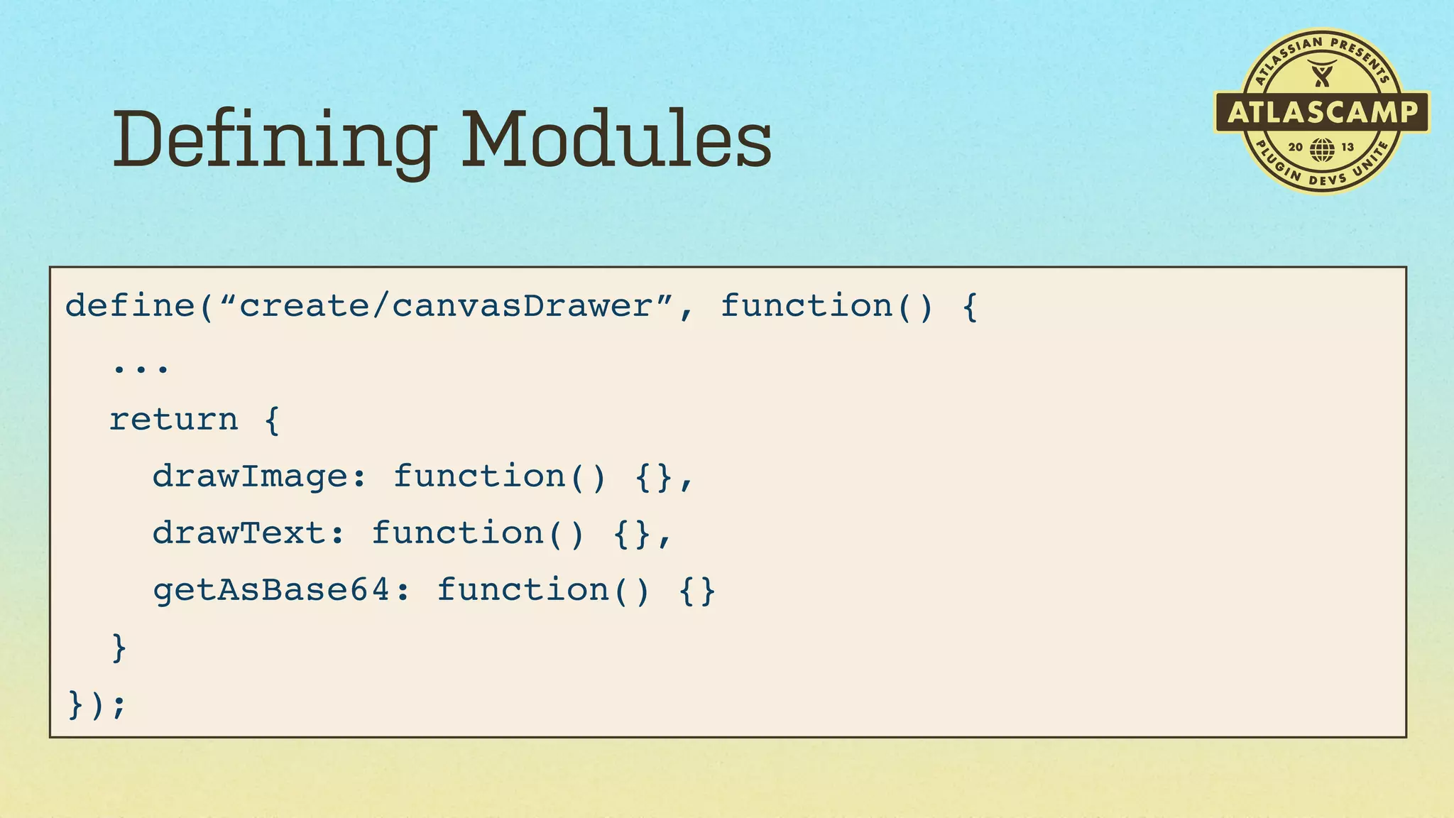 Defining Modules
define(“create/canvasDrawer”, function() {
...
return {
drawImage: function() {},
drawText: function() {},
getAsBase64: function() {}
}
});

 