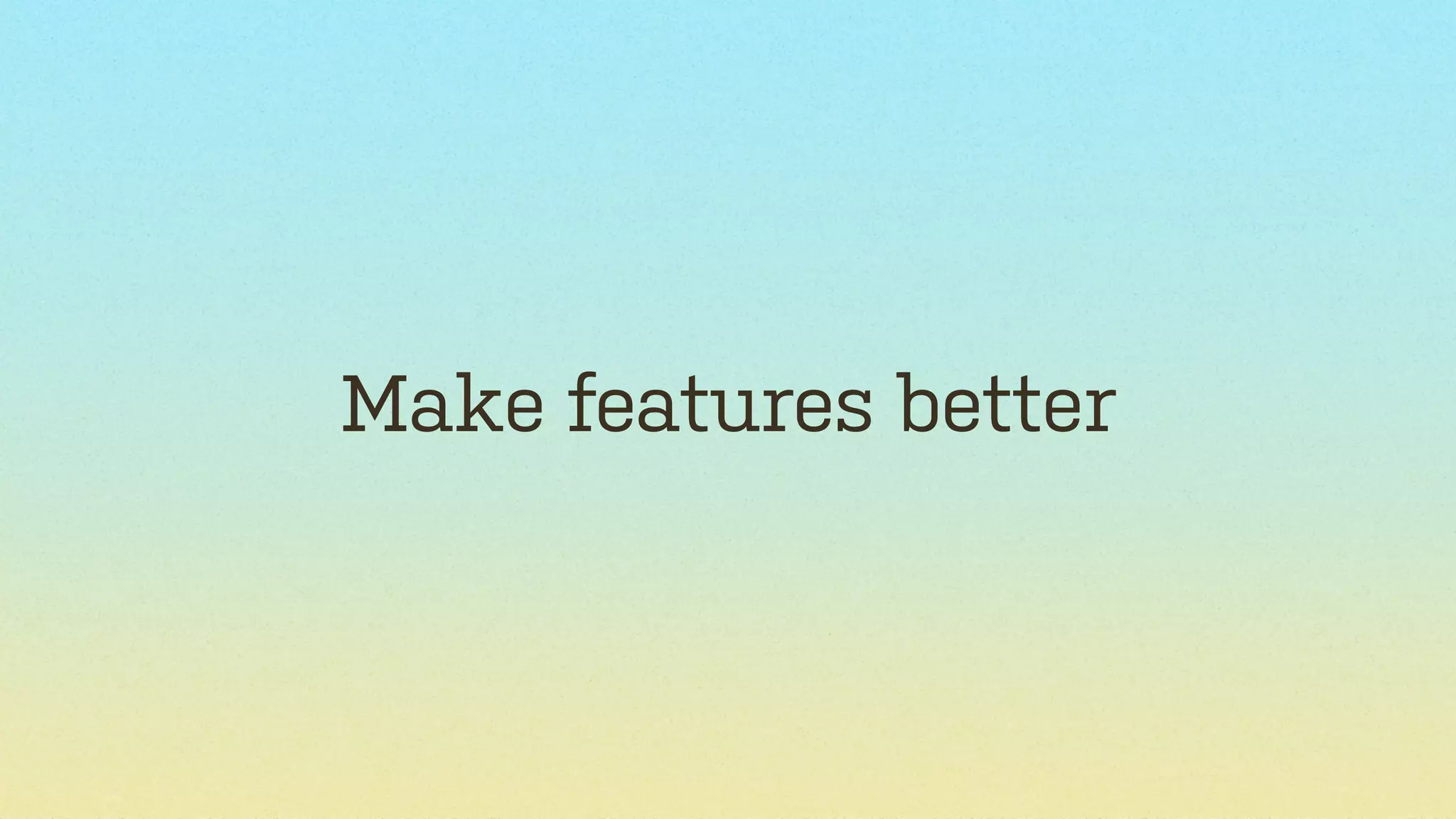 Make features better

 