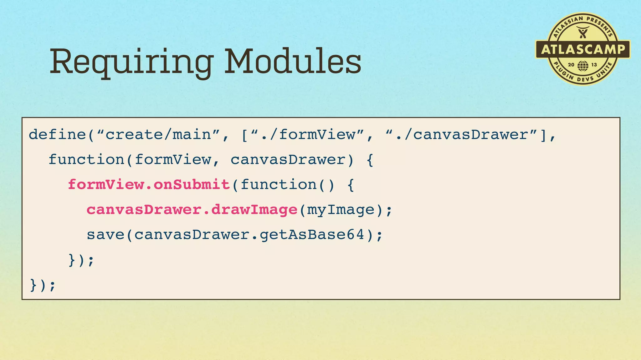 Requiring Modules
define(“create/main”, [“./formView”, “./canvasDrawer”],
function(formView, canvasDrawer) {
formView.onSubmit(function() {
canvasDrawer.drawImage(myImage);
save(canvasDrawer.getAsBase64);
});
});

 