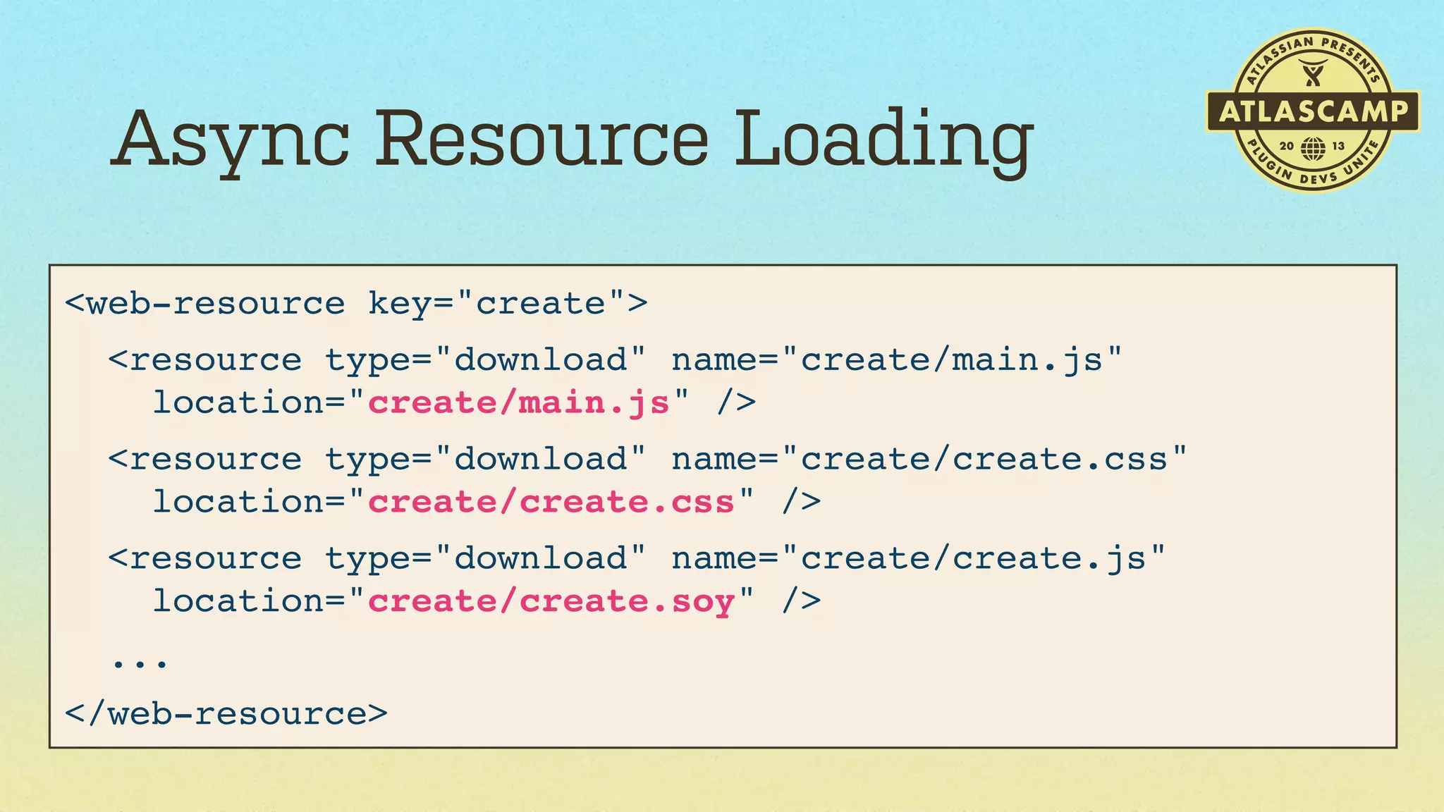 Async Resource Loading
<web-resource key="create">
<resource type="download" name="create/main.js"
location="create/main.js" />
<resource type="download" name="create/create.css"
location="create/create.css" />
<resource type="download" name="create/create.js"
location="create/create.soy" />
...
</web-resource>

 