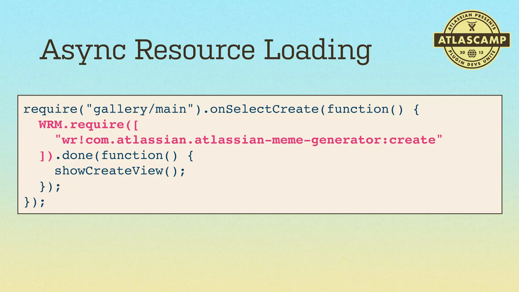 Async Resource Loading
require("gallery/main").onSelectCreate(function() {
WRM.require([
"wr!com.atlassian.atlassian-meme-generator:create"
]).done(function() {
showCreateView();
});
});

 