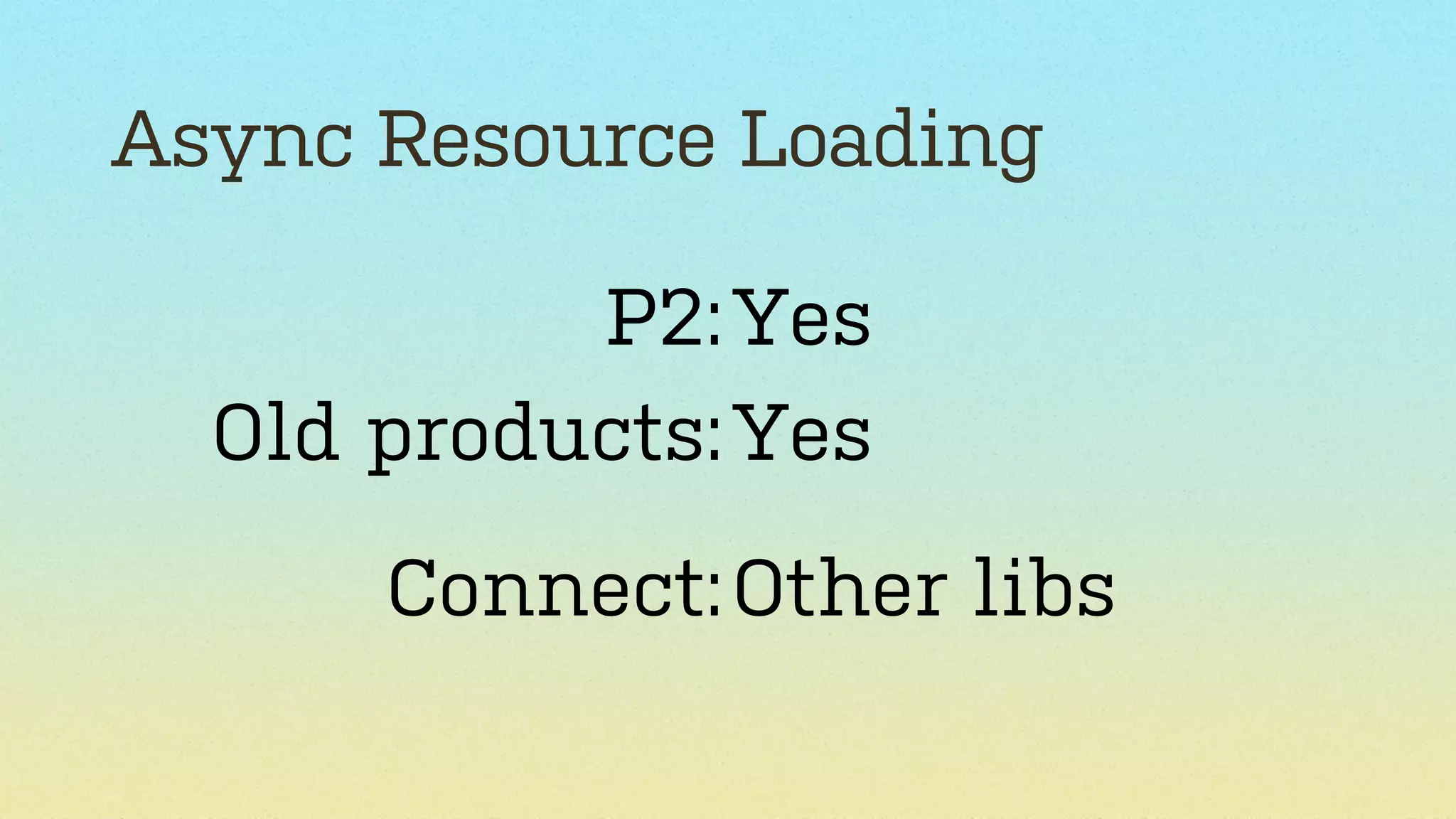 Async Resource Loading
P2: Yes
Old products: Yes
Connect: Other libs

 