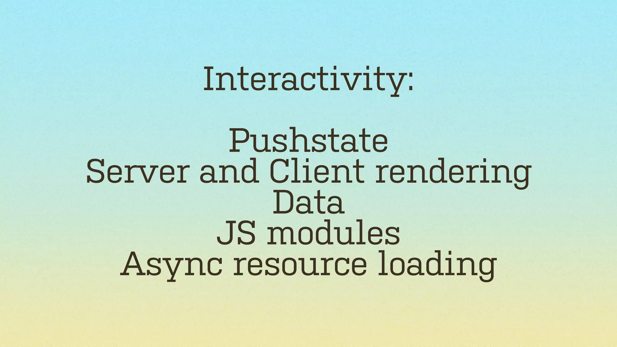 Interactivity:
Pushstate
Server and Client rendering
Data
JS modules
Async resource loading

 
