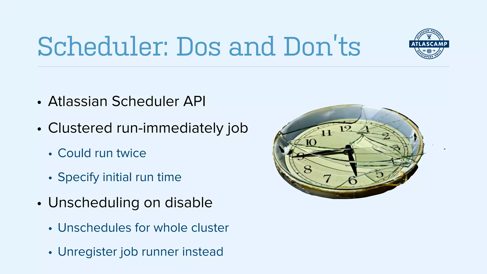 • Atlassian Scheduler API
• Clustered run-immediately job
• Could run twice
• Specify initial run time
• Unscheduling on disable
• Unschedules for whole cluster
• Unregister job runner instead
Scheduler: Dos and Don’ts
 