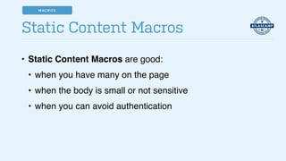 • Static Content Macros are good:!
• when you have many on the page!
• when the body is small or not sensitive!
• when you can avoid authentication
Static Content Macros
MACROS
 