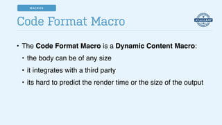 • The Code Format Macro is a Dynamic Content Macro:!
• the body can be of any size!
• it integrates with a third party!
• its hard to predict the render time or the size of the output
Code Format Macro
MACROS
 