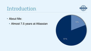 • About Me:!
• Almost 7.5 years at Atlassian
Introduction
81%
19%
 