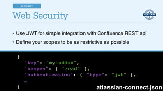 • Use JWT for simple integration with Conﬂuence REST api!
• Deﬁne your scopes to be as restrictive as possible
Web Security
{!
"key": "my-addon",!
"scopes": [ "read" ],!
"authentication": { "type": "jwt" },!
…!
} atlassian-connect.json
SECURITY
 