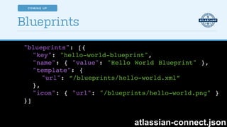 Blueprints
"blueprints": [{!
"key": "hello-world-blueprint",!
"name": { "value": "Hello World Blueprint" },!
"template": {!
"url": “/blueprints/hello-world.xml”!
},!
"icon": { "url": "/blueprints/hello-world.png" }!
}]
atlassian-connect.json
COMING UP
 