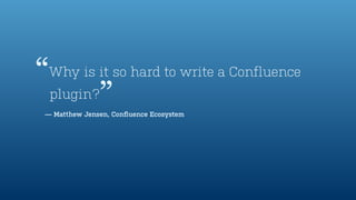 Why is it so hard to write a Confluence
plugin?
— Matthew Jensen, Conﬂuence Ecosystem
”
“
 
