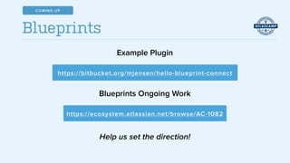 Blueprints
https://bitbucket.org/mjensen/hello-blueprint-connect
https://ecosystem.atlassian.net/browse/AC-1082
Example Plugin
Blueprints Ongoing Work
Help us set the direction!
COMING UP
 