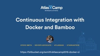 Continuous Integration with
Docker and Bamboo
STEVE SMITH • DEVOPS ADVOCATE • ATLASSIAN • @TARKASTEVE
https://bitbucket.org/ssmith/atlascamp2015-docker-ci
 