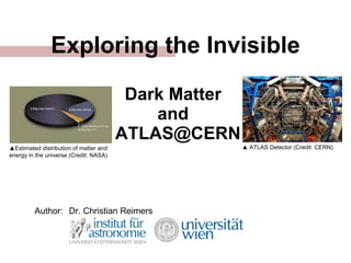 Exploring the Invisible Dark Matter  and   ATLAS@CERN Author: Dr. Christian Reimers ▲ Estimated distribution of matter and energy in the universe (Credit: NASA)  ▲  ATLAS Detector (Credit: CERN)  