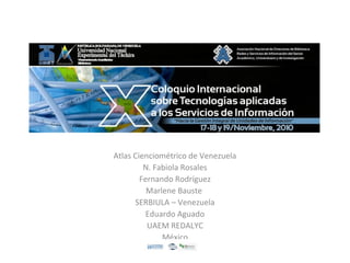 Atlas Cienciométrico de Venezuela
N. Fabiola Rosales
Fernando Rodríguez
Marlene Bauste
SERBIULA – Venezuela
Eduardo Aguado
UAEM REDALYC
México
 