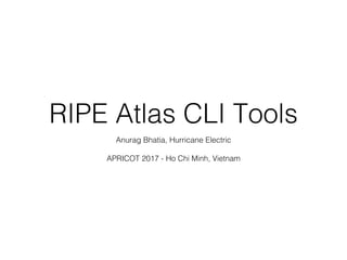 RIPE Atlas CLI Tools
Anurag Bhatia, Hurricane Electric
APRICOT 2017 - Ho Chi Minh, Vietnam
 
