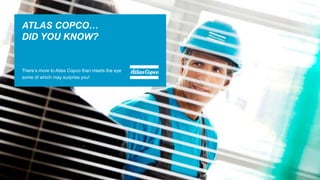 ATLAS COPCO…
DID YOU KNOW?
There’s more to Atlas Copco than meets the eye
some of which may surprise you!
 