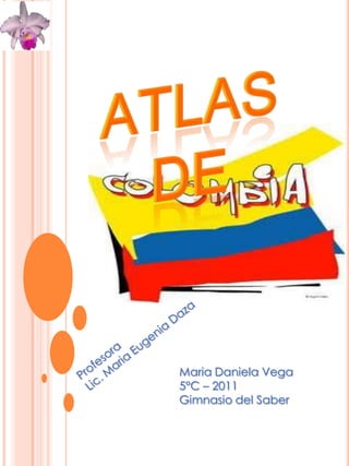 Atlas de Profesora Lic. Maria Eugenia Daza Maria Daniela Vega  5°C – 2011 Gimnasio del Saber 