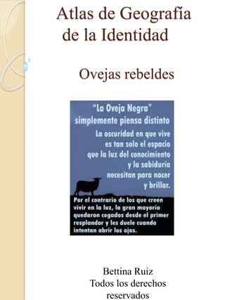 Atlas de Geografía
de la Identidad
Bettina Ruiz
Todos los derechos
reservados
Ovejas rebeldes
 