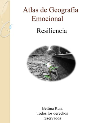 Atlas de Geografía
Emocional
Bettina Ruiz
Todos los derechos
reservados
Resiliencia
 