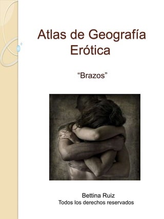 Atlas de Geografía
Erótica
“Brazos”
Bettina Ruiz
Todos los derechos reservados
 