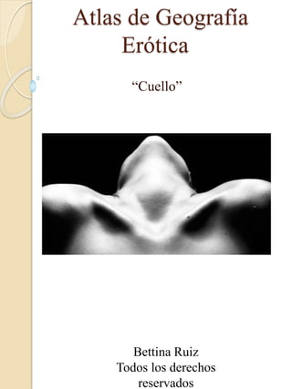 Atlas de Geografía
Erótica
“Cuello”
Bettina Ruiz
Todos los derechos
reservados
 