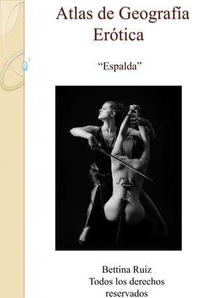 Atlas de Geografía
Erótica
“Espalda”
Bettina Ruiz
Todos los derechos
reservados
 