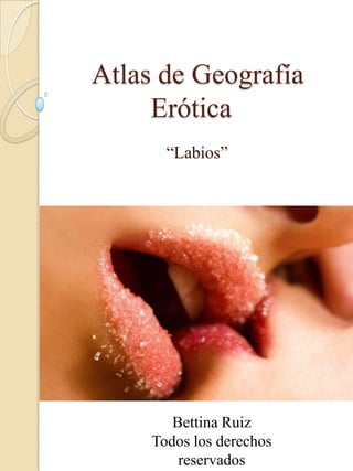 Atlas de Geografía
Erótica
“Labios”
Bettina Ruiz
Todos los derechos
reservados
 