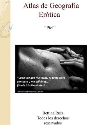 Atlas de Geografía
Erótica
“Piel”
Bettina Ruiz
Todos los derechos
reservados
 
