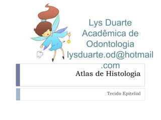 Atlas de Histologia
Tecido Epitelial
Lys Duarte
Acadêmica de
Odontologia
lysduarte.od@hotmail
.com
 