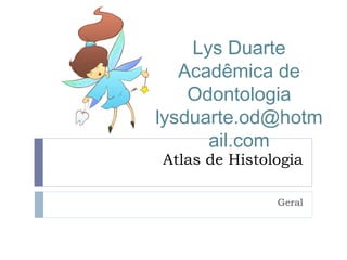 Atlas de Histologia
Geral
Lys Duarte
Acadêmica de
Odontologia
lysduarte.od@hotm
ail.com
 