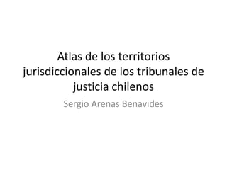 Atlas de los territorios
jurisdiccionales de los tribunales de
justicia chilenos
Sergio Arenas Benavides
 