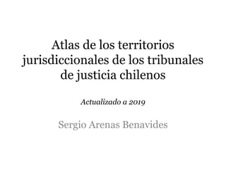 Atlas de los territorios
jurisdiccionales de los tribunales
de justicia chilenos
Actualizado a 2019
Sergio Arenas Benavides
 