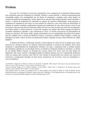 Prefácio
Nos anos 70, a excitação em torno dos experimentos com a analgesia por Acupuntura Chinesa lançou
uma inesperada mania por acupuntura no Ocidente. Durante o mesmo período. o interesse demonstrado pela
comunidade médica veio acompanhado por um desejo de integração, a qualquer custo, desta terapia, na
estrutura da medicina contemporânea. Assim, depois de ter sido por longo tempo rejeitada e muito discutida. o
ensino e a prática da acupuntura foi submetido ao impacto da excessiva modernização. Neste processo, a
acupuntura foi separada de suas raízes em uma tentativa de reduzi-Ia a uma .mera forma de reflexologia. O
conjunto de técnicas resultante, simplesmente tomadas por empréstimo de uma ciência chinesa como se esta
fosse pouco mais que uma fonte de inspiração, falhou em levar em conta as regras que norte iam sua aplicação.
Em Última análise, a clínica tornou-se o censor das "terapias com agulha" que foram incapazes de obter os
resultados terapêuticas esperados e que acentuavam os riscos. ou mesmo provocavam um desequilíbrio de
energia nos pacientes. Do mesmo modo. quando confrontadas com sua incapacidade de justificar uma prática
fora dos cuidados com as normas da Medicina Chinesa, os doutores ocidentais foram forçados a mudar sua
abordagem de modo a atacar de frente um pensamento médico originado em uma cultura diferente da_ deles

próprios.

.

A abertura da China e a publicação, durante a Última década, de vários livrosl in_pirados pelo ensino
oferecido nos institutos chineses de medicina tradicional ajudaram a ocasionar esta mudança. Estas obras
dissiparam a superabundância de interpretações ocidentais, nas quais a acupuntura tinha se perdido, quando
não totalmente separada de sua articulação teórica, ou tornado-se totalmente atolada no esoterismo. A adoção
de um método didático baseado na fisiologia das vísceras (Zang Fu2) assim como nas Oito Regras do
diagnóstico (Ba Gang), facilitou a abordagem global da medicina chinesa, que nos é apresentada atualmente
como um sistema tanto coerente como flexível. Este sistema foi desenvolvido, por séculos, por sucessivos
acréscimos e justaposições baseados em duas teorias inseparáveis, do Yin-Yang e Jing Luo (meridianos3 e
vasos secundários).
ITais COl110 I.c Díagnoslíc cn Médecínc Chínoíse (8. Auteroche - P. Navailh. 1983); Zang Fu. The Organ S:vslems qf Tradítíonal Chínese
Medícíne (J. Ross. 1984). Foundatíons (_l Chinese Medícíne (G. Macioeia. 1989).
2Lang são chamados "Órgãos J'in" ou "Órgãos Compactos". Fu são chamados --Órgãos Yang" ou "Órgàos.Ocos". Na literatura francesa sobrc
acupuntura. Zang é traduzido COl110 "Órgãos" e Fu como "Tripas". .
.

3Jing significa canais. No entanto. por analogia COI11 as linhas traçadas em um mapa do mundo. G. Soulié de Morant. um dos
primeiros pioneiros em acupuntura no Ocidente. traduziu Jing como "meridianos". É esta tradução que deve ser mantida neste livro de
acordo com a nomenclatura padrão adotada no encontro de Hong Kong em 1985.

 