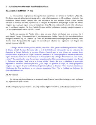 38 - ATLAS DE ACUPUNTURA CHINESA - MERIDIANOS E COLATERAIS

3.2. As.zonas cutâneas (Pi Bu)
As zonas cutâneas ou projeções são as partes mais superficiais dos sistemas l. Meridianos _Fig. 2 a.
2b). Estas zonas são aS partes reativas da pele. e estão relacionadas com os 12 meridianos principais. Elas
estabelecem contato direto e contínuo entre cada indivíduo e seu meio ambiente externo. Assim. elas são
sensíveis às alterações do clima, ajustando-se às variações de temperatura para proteger o corpo dos fatores
exógenos que podem, em alguns casos, ser prejudiciais. Estas 12 zonas cutâneas obviamente estão submetidas
aos 12 meridianos regulares (Su Wen, Capítulo 56), mas também estabelecem conexões mais próximas com o
Luo Mai, especialmente com o Xue Luo e Fu Luo.
Sendo uma extensão do Pulmão (Fei), a pele tem uma relação privilegiada com o mesmo. Ela é
aquecida pela Energia Defensiva (Wei Qi), e nutrida pelos puros Fluidos Corporais (Jin), que são difundidos
pelo Qi do Pulmão (Ling Shu, Capítulo 33). É uma tela protetora contra os fatores patogênicos externos, como
descrito em Su Wen (Capítulo 38): "A pele está associada com o Pulmão ela é a primeira a ser atingida pela
"energia perversa". (Xie Qi).
A energia perversa externa poderia, portanto, atravessar a pele, agredir o Pulmão e perturbar sua função
de difusão (Fei Qi Bu Xuan). Por outro lado, se o Qi do Pulmão está enfraquecido, ele não será capaz de
disseminar a Energia Defensiva e os puros Fluidos Corporais para a pele. Como um resultado deste
enfraquecimento, a proteção do Xie Qi Externo está deficiente. e os fatores patogênicos tentarão penetrar nos
órgãos através dos meridianos. De acordo com Su Wen (Capítulo 56), a Energia Perversa invade, nesta ordem,
a pele (Pi Bu), os mÚsculos (Jing Jin), os vasos secundários (Luo Mai), os meridianos principais (Jing Zheng)
e, finalmente, os órgãos "ocos" (Fu) e os órgãos "sólidos" (Zang). Seu grau e velocidade de penetração
dependem da resistência oferecida pelo Wei Qi do corpo. Ao penetrar no corpo, os fatores patogênicos
exógenos são capazes de criar as Síndromes Superficiais (Biao), as Doenças Febris Externas denominadas
"Síndromes dos Seis Meridianos" e. se estiverem associados Calor, Frio, e Umidade, as Síndromes de
Obstrução Dolorosa (Bi).

3.3. As vÍsceras
Os sistemas meridianos ligam-se às partes mais superficiais do corpo (Biao) e às partes mais profundas
(Li), representadas pelas vísceras.
A TMC distingue 2 tipos de vísceras: . as Zang (Yin ou órgãos "sólidos") . as Fu.(Yang ou órgãos "ocos")

 