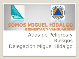 SOMOS MIGUEL HIDALGO
      BIENESTAR Y VANGUARDIA
       Atlas de Peligros y
                  Riesgos
Delegación Miguel Hidalgo
 