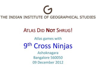 ATLAS DID NOT SHRUG!
      Atlas games with

9th   Cross Ninjas
         Ashoknagara
      Bangalore 560050
      09 December 2012
 