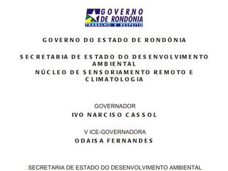 GOVERNO DO ESTADO DE RONDÔNIA SECRETARIA DE ESTADO DO DESENVOLVIMENTO AMBIENTAL NÚCLEO DE SENSORIAMENTO REMOTO E CLIMATOLOGIA GOVERNADOR IVO NARCISO CASSOL V ICE-GOVERNADORA ODAISA FERNANDES SECRETARIA DE ESTADO DO DESENVOLVIMENTO AMBIENTAL AUGUSTINHO PASTORE 