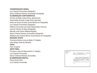 COORDENAÇÃO GERAL Luiz Claudio Fernandes (Geógrafo) Siane Cristhina Pedroso Guimarães (Geógrafa) ELABORAÇÃO CARTOGRÁFICA Antonio de Melo Lisboa (Eng. Agrimensor) Arquimedes Ernesto Longo (Eng. Agrícola) Airton de Souza Arcanjo (Licenciatura em Geografia) Luiz Claudio Fernandes (Geógrafo) Gilberto Fernandes da Costa (Desenhista Técnico) Leomar Pereira da Silva (Geógrafa) Marcelo José Gama (Meteorologista) Siane Cristina Pedroso Guimarães (Geógrafa) Waldiana dos Santos Barros (Licenciatura em Geografia) REVISÃO TEXTO Francisca Ramos Lima de Melo (1ª edição) Júlio Sérgio Aires de Almeida CAPA Foto: Ecoporé ARTE FINAL Francisco José do Nascimento (1ª edição) Luiz Claudio Fernandes Siane Cristhina Pedroso Guimarães ELABORAÇÃO DIGITAL Flavio Donin Filho Luiz Claudio Fernandes 