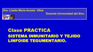 SISTEMA INMUNITARIO Y TEJIDO
LINFOIDE TEGUMENTARIO.
Clase PRACTICA
Dra. Lizette María Acosta Ulloa
Docente Universidad del Sinu
 