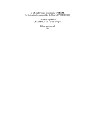 os laboratórios de pesquisa da L'ORÉAL
As ilustrações foram extraídas do filme METAMORFOSE
Concepção e produção
CLAERHOUT s.a. - Gent - Bélgica
Editor responsável
CPI
 