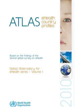 eHealth 
country 
profiles ATLAS 
Based on the findings of the 
second global survey on eHealth 
2010 
Global Observatory for 
eHealth series - Volume 1 
 